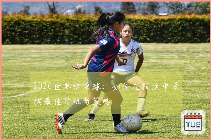 2026世界杯滚球:如何在投注中寻找最佳时机与策略