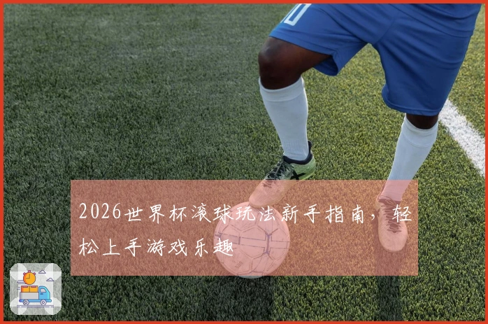 2026世界杯滚球玩法新手指南，轻松上手游戏乐趣