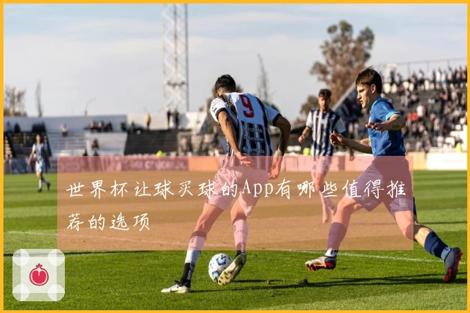 世界杯让球买球的App有哪些值得推荐的选项