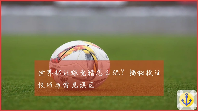 世界杯让球竞猜怎么玩？揭秘投注技巧与常见误区