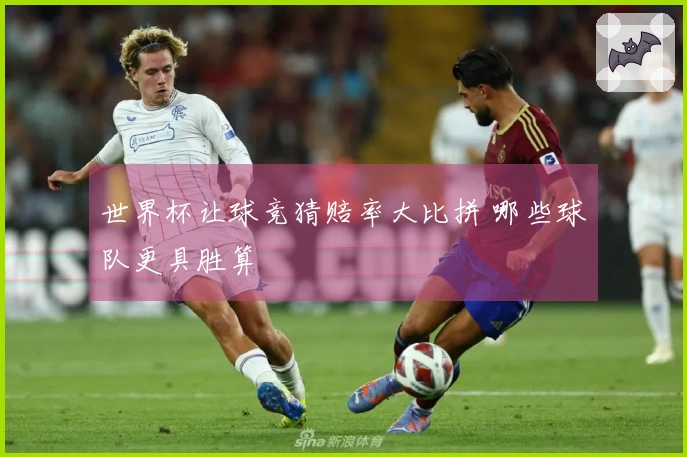 世界杯让球竞猜赔率大比拼 哪些球队更具胜算
