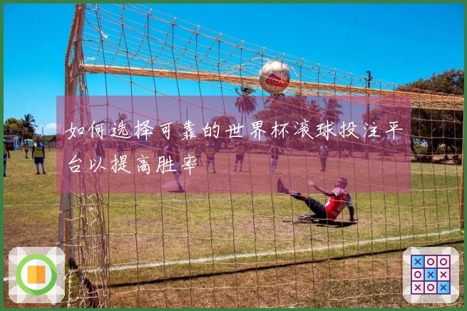 如何选择可靠的世界杯滚球投注平台以提高胜率