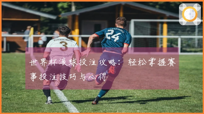 世界杯滚球投注攻略：轻松掌握赛事投注技巧与心得