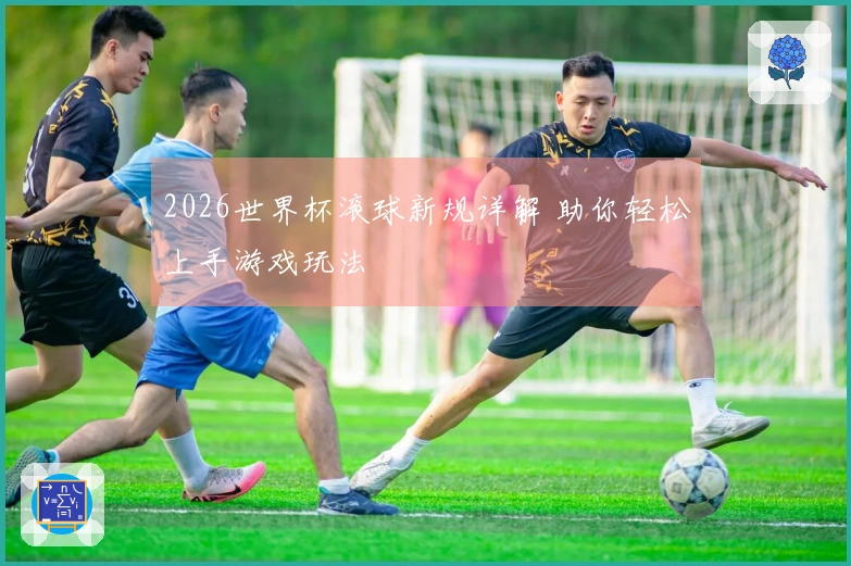 2026世界杯滚球新规详解 助你轻松上手游戏玩法
