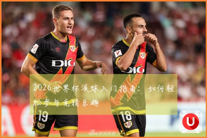 2026世界杯滚球入门指南：如何轻松参与竞猜乐趣