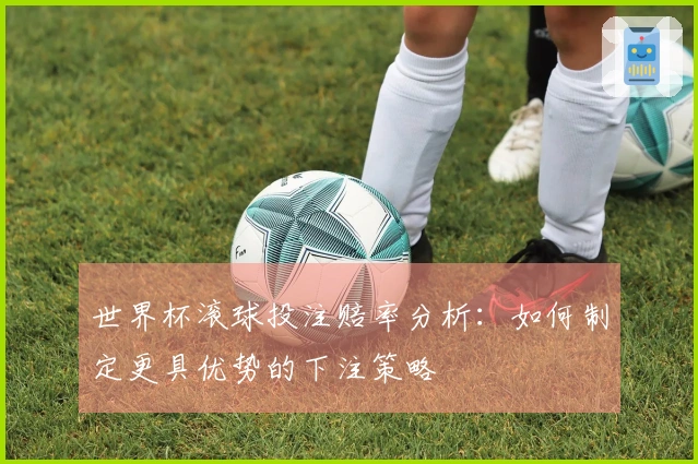 世界杯滚球投注赔率分析：如何制定更具优势的下注策略