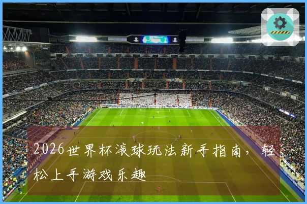 2026世界杯滚球玩法新手指南，轻松上手游戏乐趣