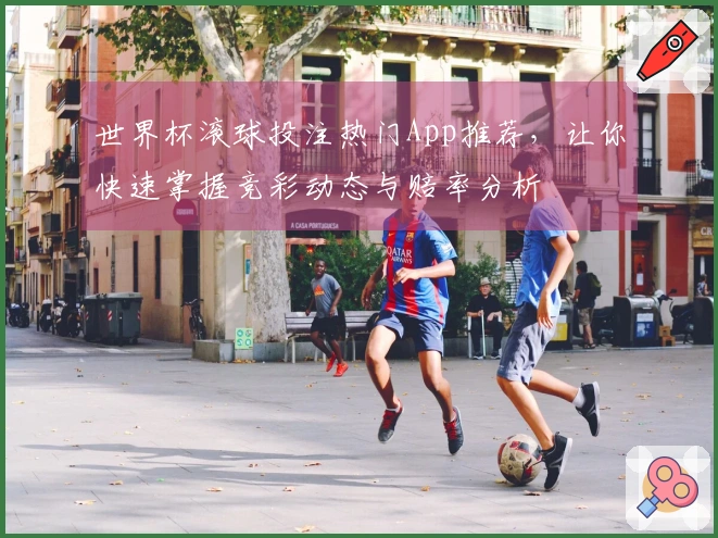 世界杯滚球投注热门App推荐，让你快速掌握竞彩动态与赔率分析