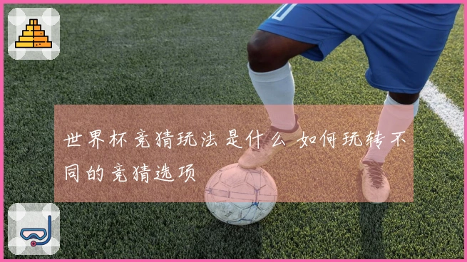 世界杯竞猜玩法是什么 如何玩转不同的竞猜选项