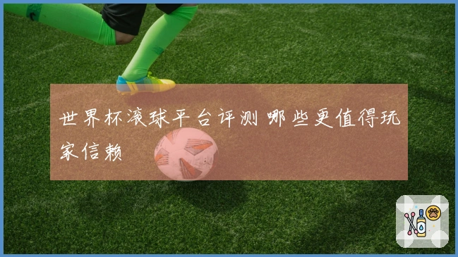世界杯滚球平台评测 哪些更值得玩家信赖
