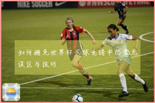 如何避免世界杯买球竞猜中的常见误区与技巧