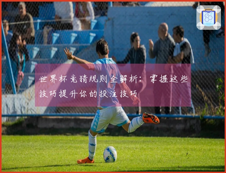 世界杯竞猜规则全解析：掌握这些技巧提升你的投注技巧