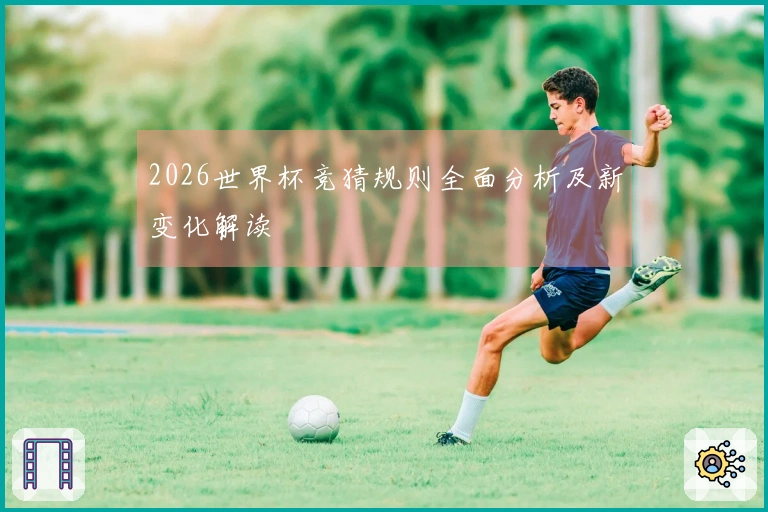 2026世界杯竞猜规则全面分析及新变化解读