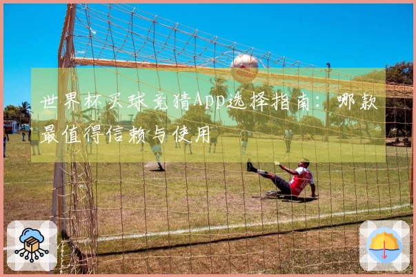 世界杯买球竞猜App选择指南：哪款最值得信赖与使用