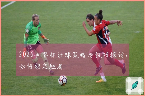 2026世界杯让球策略与技巧探讨,如何锁定胜局