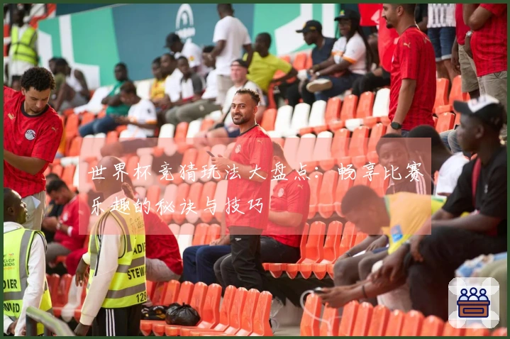 世界杯竞猜玩法大盘点：畅享比赛乐趣的秘诀与技巧