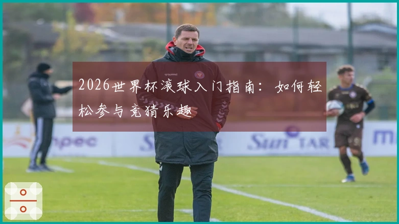 2026世界杯滚球入门指南:如何轻松参与竞猜乐趣