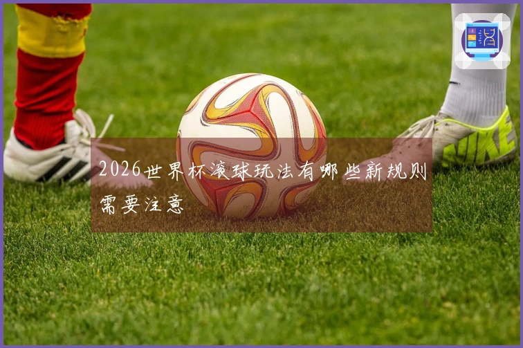 2026世界杯滚球玩法有哪些新规则需要注意