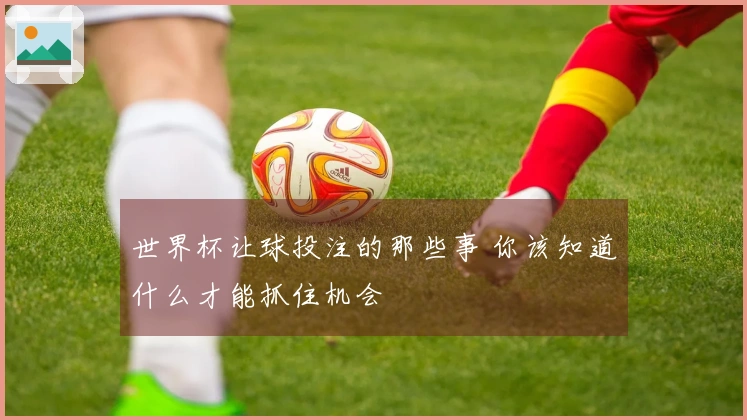 世界杯让球投注的那些事 你该知道什么才能抓住机会