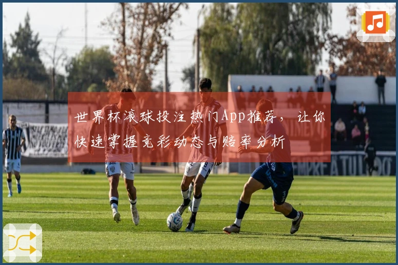 世界杯滚球投注热门App推荐，让你快速掌握竞彩动态与赔率分析