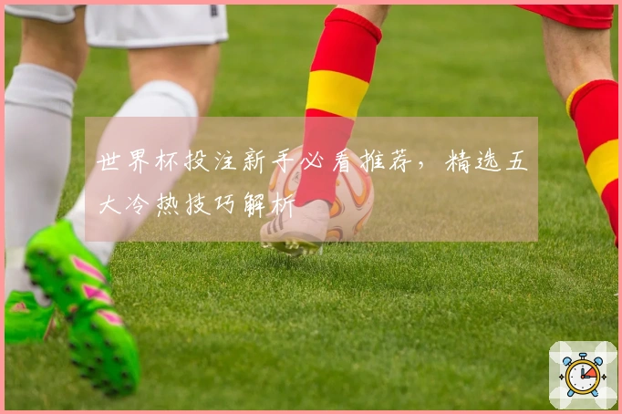 世界杯投注新手必看推荐，精选五大冷热技巧解析