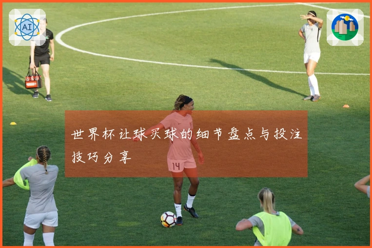 世界杯让球买球的细节盘点与投注技巧分享