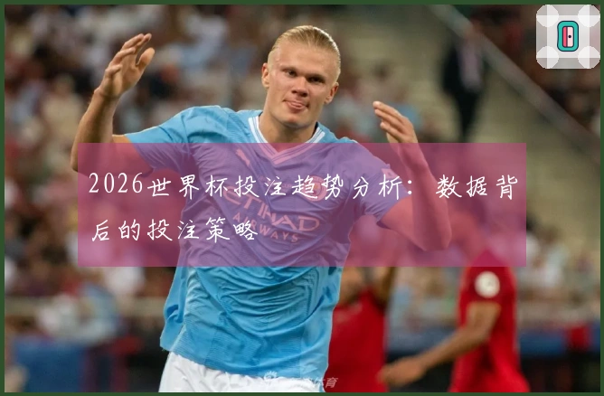 2026世界杯投注趋势分析：数据背后的投注策略