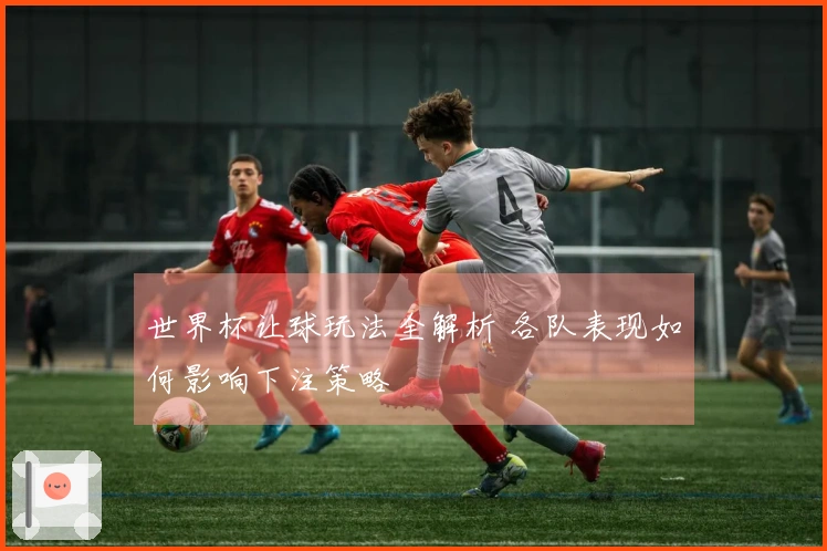世界杯让球玩法全解析 各队表现如何影响下注策略