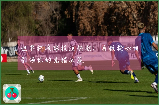 世界杯滚球投注热潮：看数据如何引领你的竞猜决策