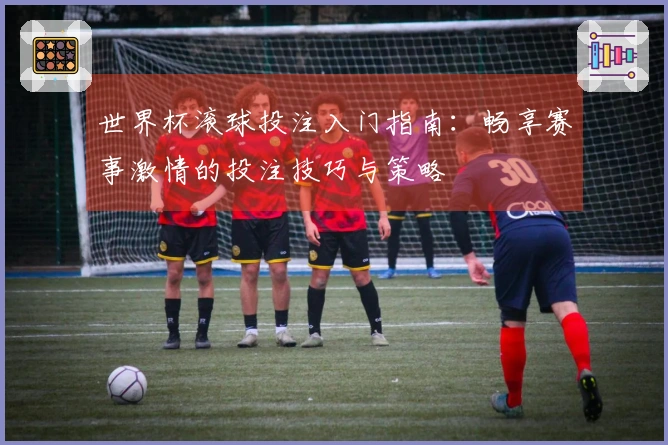 世界杯滚球投注入门指南:畅享赛事激情的投注技巧与策略