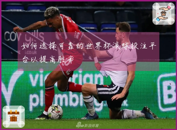 如何选择可靠的世界杯滚球投注平台以提高胜率