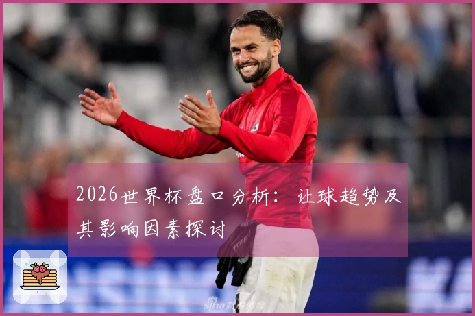 2026世界杯盘口分析：让球趋势及其影响因素探讨