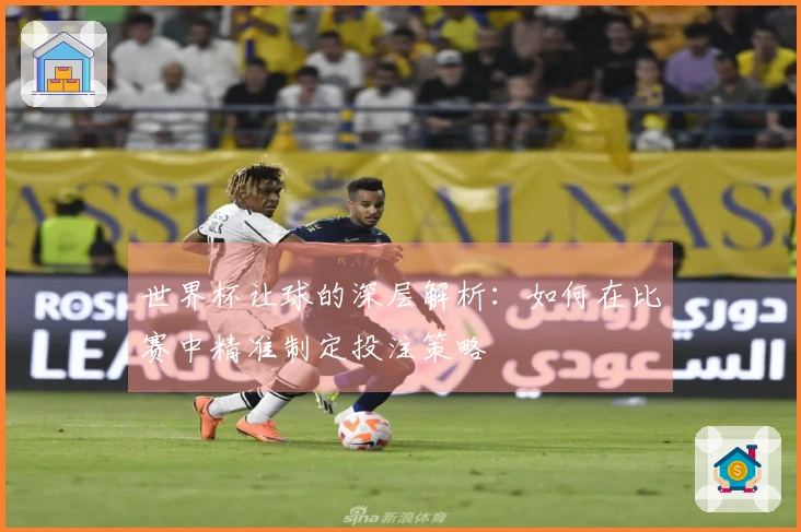 世界杯让球的深层解析：如何在比赛中精准制定投注策略