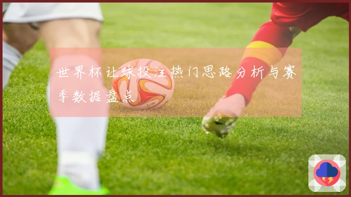 世界杯让球投注热门思路分析与赛季数据盘点