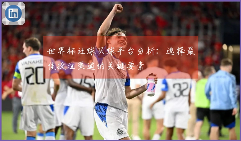 世界杯让球买球平台分析：选择最佳投注渠道的关键要素