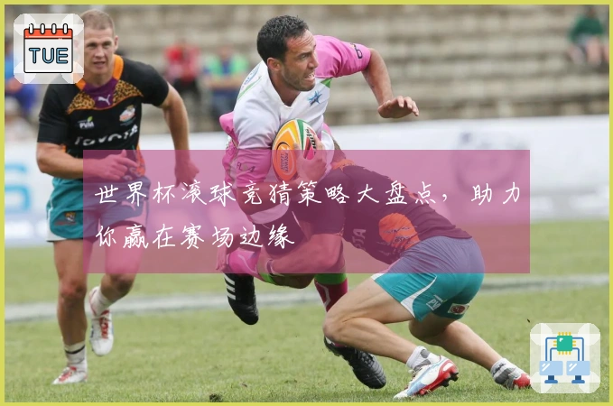 世界杯滚球竞猜策略大盘点，助力你赢在赛场边缘
