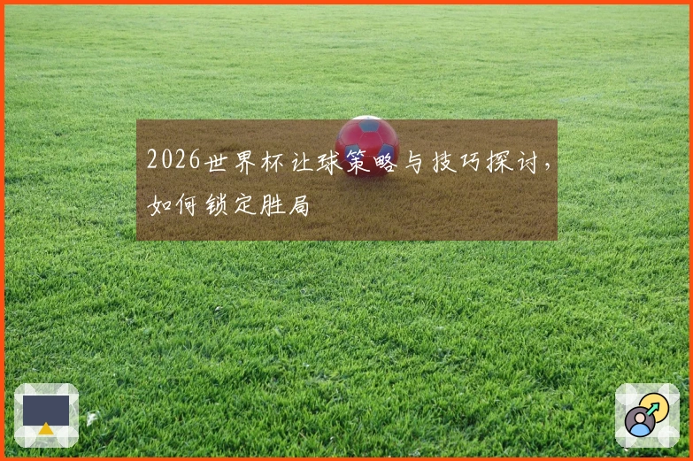 2026世界杯让球策略与技巧探讨，如何锁定胜局