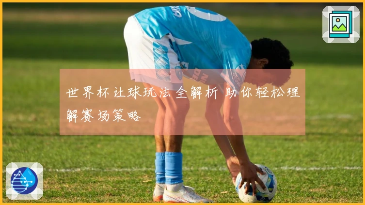 世界杯让球玩法全解析 助你轻松理解赛场策略