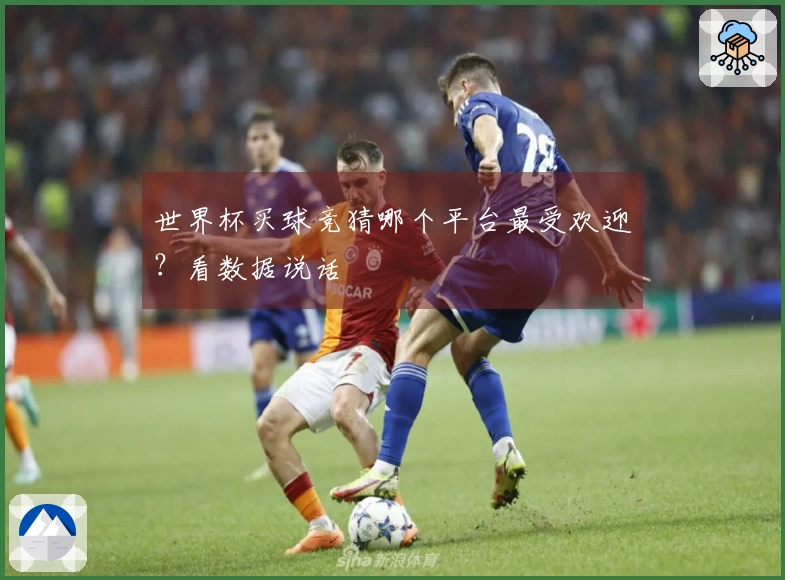 世界杯买球竞猜哪个平台最受欢迎？看数据说话