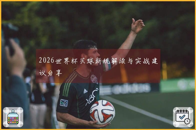 2026世界杯买球新规解读与实战建议分享