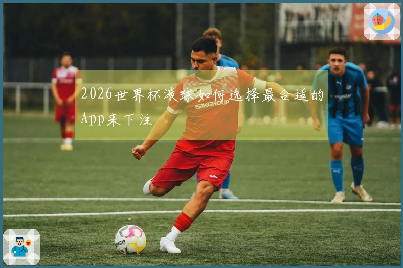 2026世界杯滚球如何选择最合适的App来下注