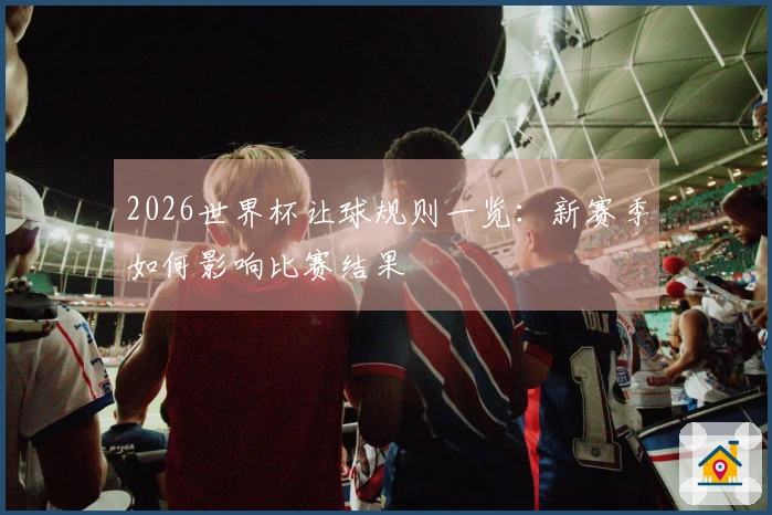 2026世界杯让球规则一览:新赛季如何影响比赛结果