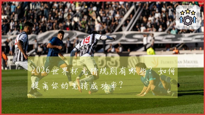 2026世界杯竞猜规则有哪些？如何提高你的竞猜成功率？
